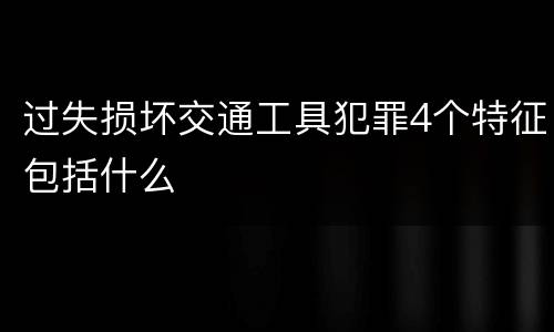 过失损坏交通工具犯罪4个特征包括什么