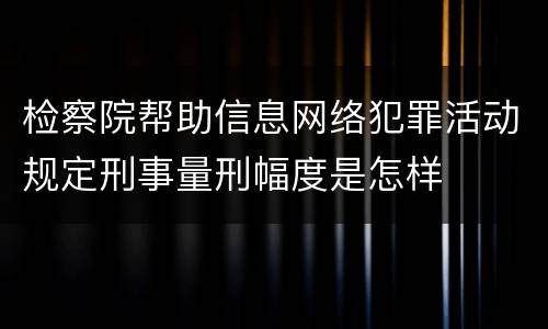 检察院帮助信息网络犯罪活动规定刑事量刑幅度是怎样