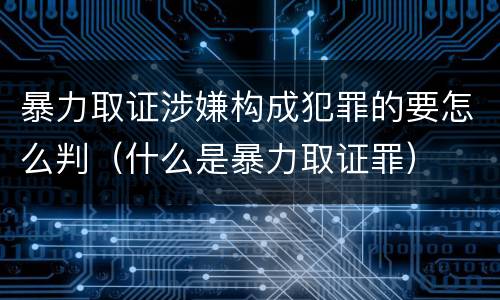 暴力取证涉嫌构成犯罪的要怎么判（什么是暴力取证罪）