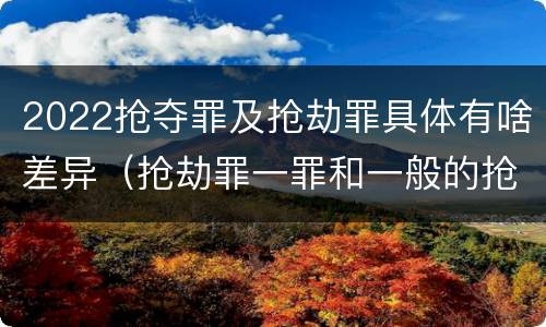 2022抢夺罪及抢劫罪具体有啥差异（抢劫罪一罪和一般的抢劫罪）