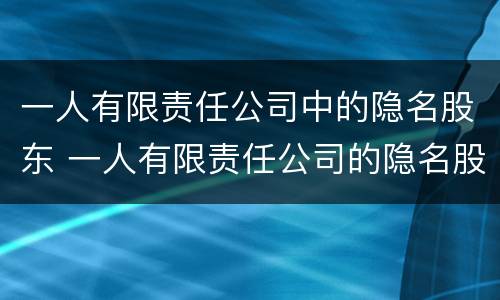 一人有限责任公司中的隐名股东 一人有限责任公司的隐名股东显名化