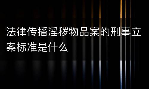 法律传播淫秽物品案的刑事立案标准是什么