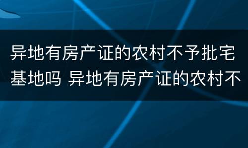 异地有房产证的农村不予批宅基地吗 异地有房产证的农村不予批宅基地吗为什么