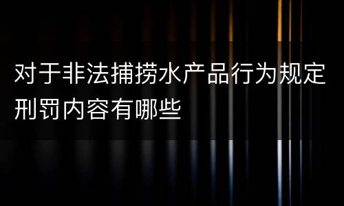 对于非法捕捞水产品行为规定刑罚内容有哪些