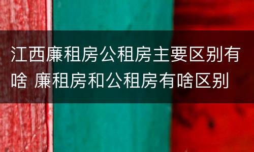 江西廉租房公租房主要区别有啥 廉租房和公租房有啥区别