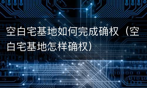 空白宅基地如何完成确权（空白宅基地怎样确权）