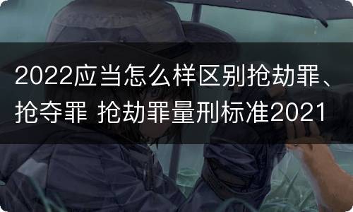 2022应当怎么样区别抢劫罪、抢夺罪 抢劫罪量刑标准2021