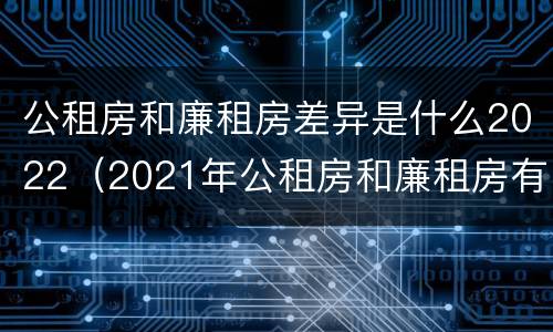 公租房和廉租房差异是什么2022（2021年公租房和廉租房有什么区别）
