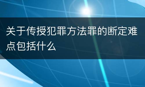 关于传授犯罪方法罪的断定难点包括什么