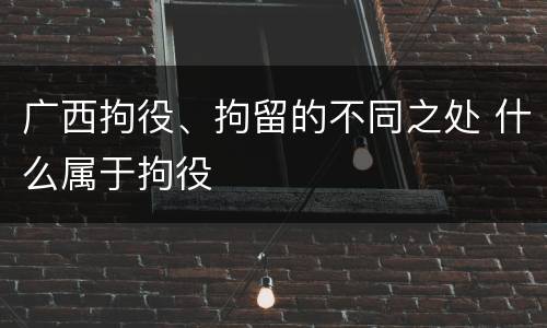 广西拘役、拘留的不同之处 什么属于拘役