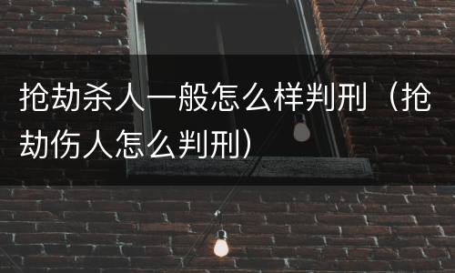 抢劫杀人一般怎么样判刑（抢劫伤人怎么判刑）