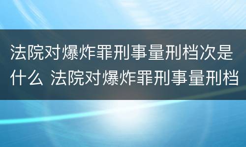 法院对爆炸罪刑事量刑档次是什么 法院对爆炸罪刑事量刑档次是什么规定
