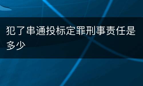 犯了串通投标定罪刑事责任是多少
