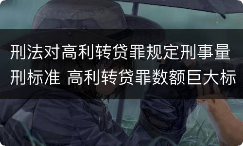 刑法对高利转贷罪规定刑事量刑标准 高利转贷罪数额巨大标准的法律依据