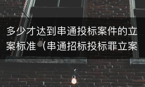 多少才达到串通投标案件的立案标准（串通招标投标罪立案标准）