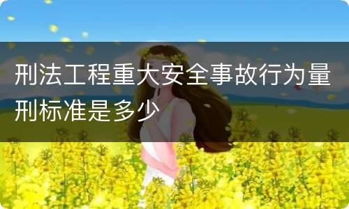 刑法工程重大安全事故行为量刑标准是多少