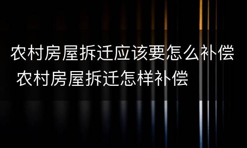 农村房屋拆迁应该要怎么补偿 农村房屋拆迁怎样补偿
