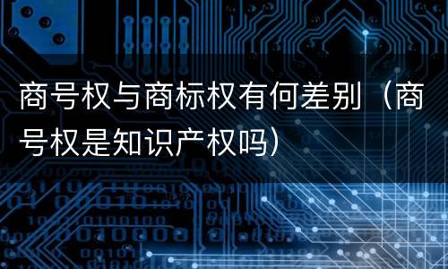 商号权与商标权有何差别（商号权是知识产权吗）