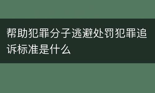 帮助犯罪分子逃避处罚犯罪追诉标准是什么