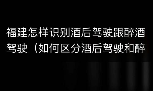 福建怎样识别酒后驾驶跟醉酒驾驶（如何区分酒后驾驶和醉酒驾驶）