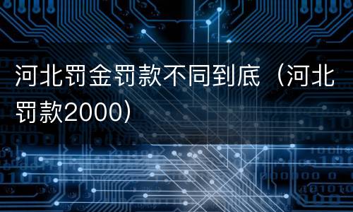 河北罚金罚款不同到底（河北罚款2000）