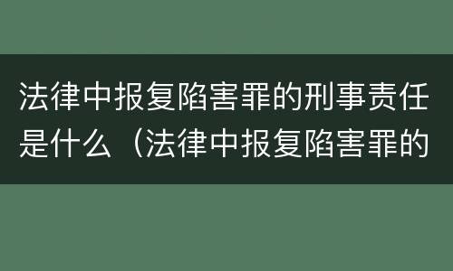 法律中报复陷害罪的刑事责任是什么（法律中报复陷害罪的刑事责任是什么意思）