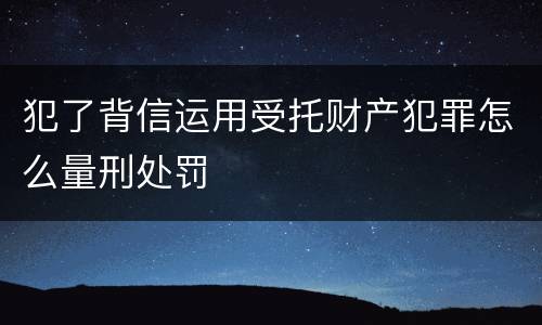 犯了背信运用受托财产犯罪怎么量刑处罚