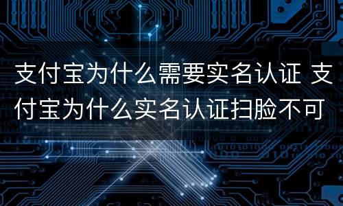 支付宝为什么需要实名认证 支付宝为什么实名认证扫脸不可以