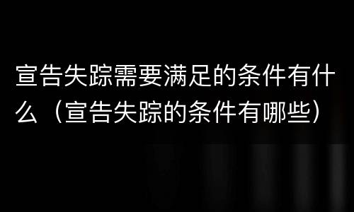 宣告失踪需要满足的条件有什么（宣告失踪的条件有哪些）
