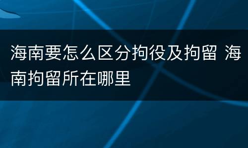 海南要怎么区分拘役及拘留 海南拘留所在哪里