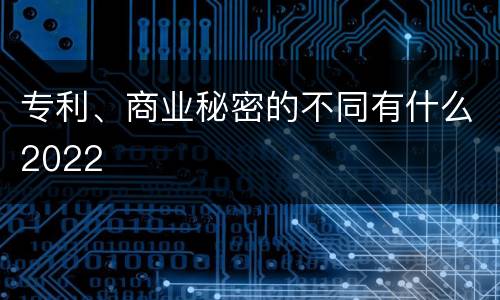 专利、商业秘密的不同有什么2022