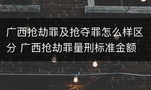 广西抢劫罪及抢夺罪怎么样区分 广西抢劫罪量刑标准金额