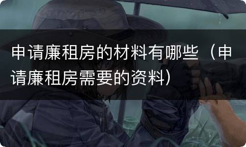 申请廉租房的材料有哪些（申请廉租房需要的资料）