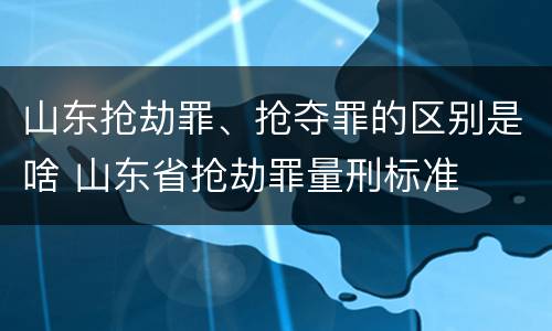 山东抢劫罪、抢夺罪的区别是啥 山东省抢劫罪量刑标准