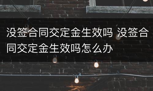没签合同交定金生效吗 没签合同交定金生效吗怎么办