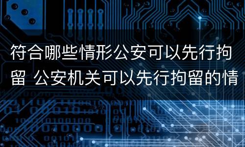符合哪些情形公安可以先行拘留 公安机关可以先行拘留的情形有哪些
