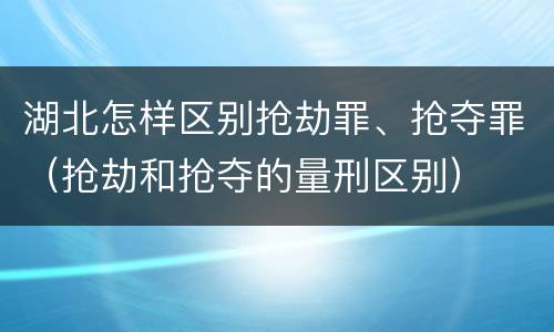 湖北怎样区别抢劫罪、抢夺罪（抢劫和抢夺的量刑区别）