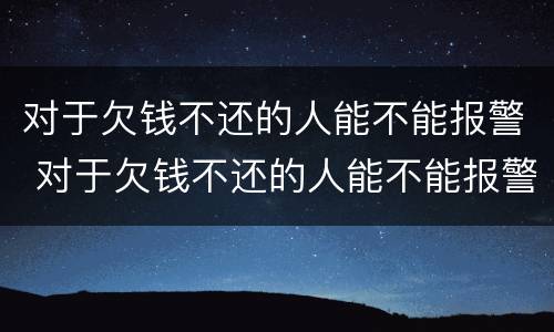 对于欠钱不还的人能不能报警 对于欠钱不还的人能不能报警呢