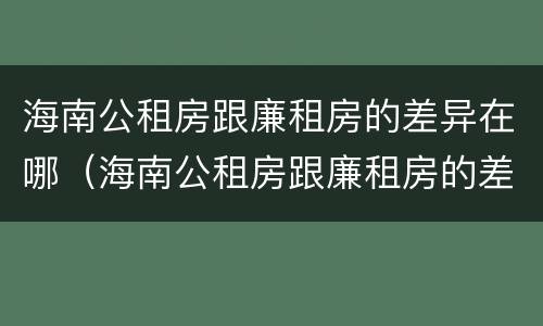 海南公租房跟廉租房的差异在哪（海南公租房跟廉租房的差异在哪儿）