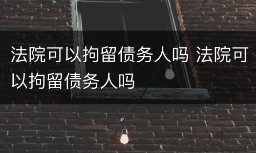 法院可以拘留债务人吗 法院可以拘留债务人吗