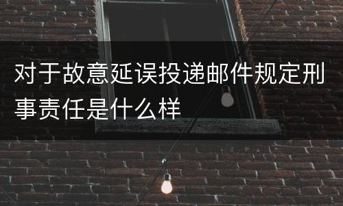 对于故意延误投递邮件规定刑事责任是什么样