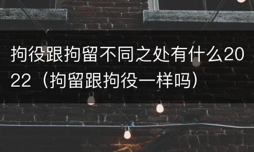 拘役跟拘留不同之处有什么2022（拘留跟拘役一样吗）