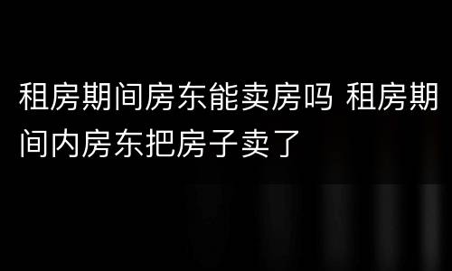 租房期间房东能卖房吗 租房期间内房东把房子卖了