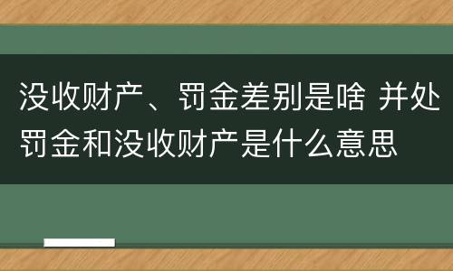 没收财产、罚金差别是啥 并处罚金和没收财产是什么意思