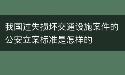 我国过失损坏交通设施案件的公安立案标准是怎样的