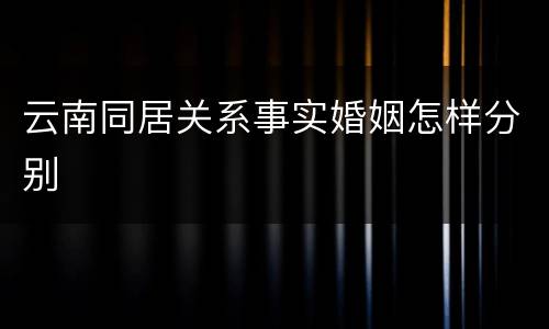 云南同居关系事实婚姻怎样分别