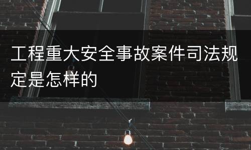 工程重大安全事故案件司法规定是怎样的