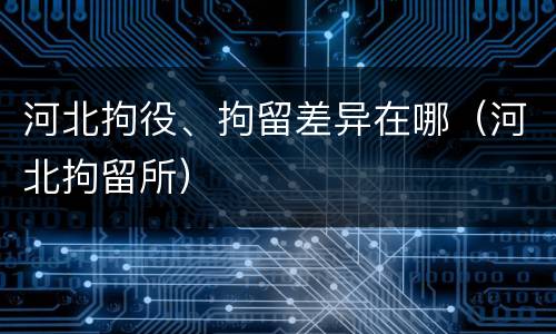 河北拘役、拘留差异在哪（河北拘留所）