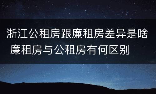 浙江公租房跟廉租房差异是啥 廉租房与公租房有何区别