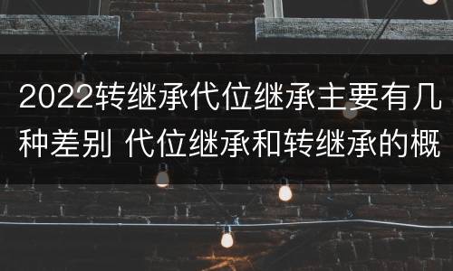 2022转继承代位继承主要有几种差别 代位继承和转继承的概念和适用范围